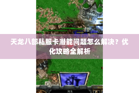 天龙八部私服卡潜能问题怎么解决？优化攻略全解析