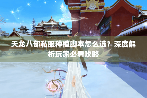 天龙八部私服种植脚本怎么选?深度解析玩家必看攻略 天龙八部私服种植脚本怎么选?深度解析玩家必看攻略