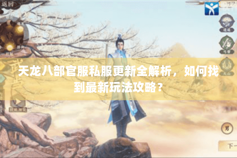 天龙八部官服私服更新全解析,如何找到最新玩法攻略? 天龙八部官服私服更新全解析,如何找到最新玩法攻略?
