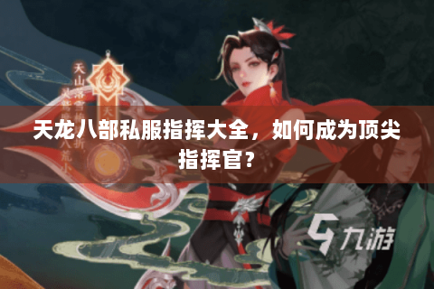 天龙八部私服指挥大全，如何成为顶尖指挥官？