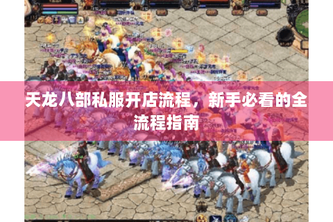 天龙八部私服开店流程,新手必看的全流程指南 天龙八部私服开店流程,新手必看的全流程指南
