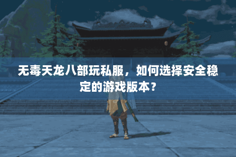 无毒天龙八部玩私服,如何选择安全稳定的游戏版本? 无毒天龙八部玩私服,如何选择安全稳定的游戏版本?
