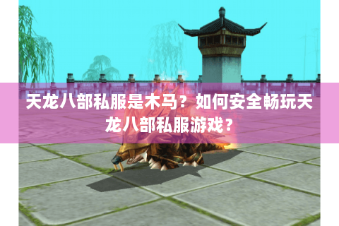 天龙八部私服是木马?如何安全畅玩天龙八部私服游戏? 天龙八部私服是木马?如何安全畅玩天龙八部私服游戏?