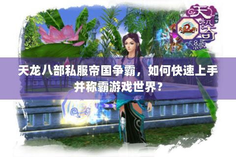 天龙八部私服帝国争霸,如何快速上手并称霸游戏世界? 天龙八部私服帝国争霸,如何快速上手并称霸游戏世界?