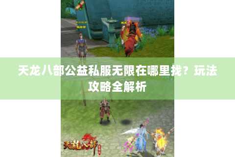 天龙八部公益私服无限在哪里找?玩法攻略全解析 天龙八部公益私服无限在哪里找?玩法攻略全解析