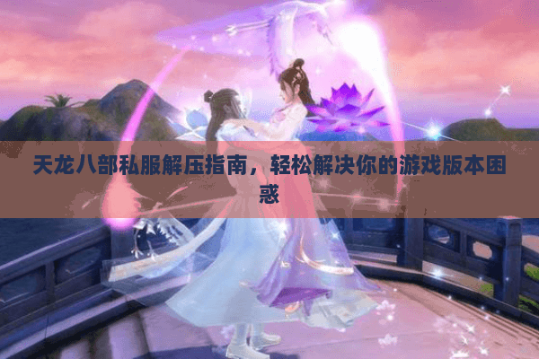 天龙八部私服解压指南，轻松解决你的游戏版本困惑
