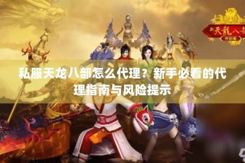 私服天龙八部怎么代理?新手必看的代理指南与风险提示 私服天龙八部怎么代理?新手必看的代理指南与风险提示