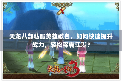 天龙八部私服英雄歌名，如何快速提升战力，轻松称霸江湖？