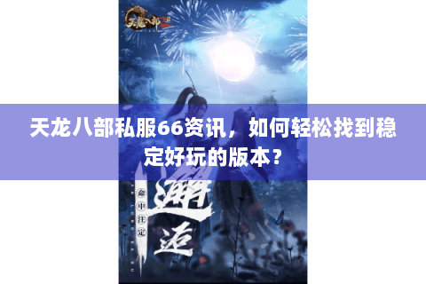 天龙八部私服66资讯，如何轻松找到稳定好玩的版本？
