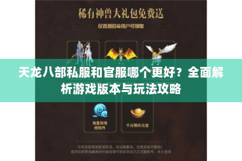 天龙八部私服和官服哪个更好?全面解析游戏版本与玩法攻略 天龙八部私服和官服哪个更好?全面解析游戏版本与玩法攻略