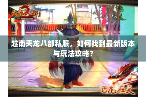 越南天龙八部私服，如何找到最新版本与玩法攻略？