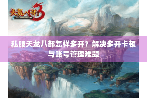 私服天龙八部怎样多开？解决多开卡顿与账号管理难题