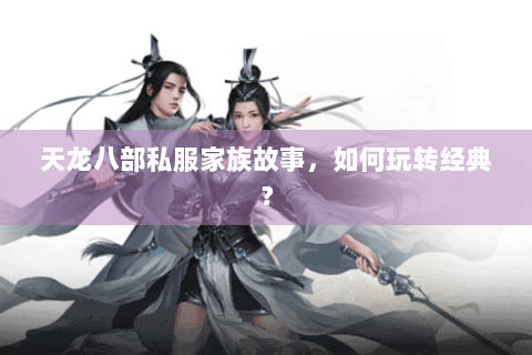天龙八部私服家族故事,如何玩转经典? 天龙八部私服家族故事,如何玩转经典?