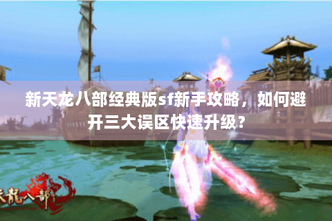 新天龙八部经典版sf新手攻略，如何避开三大误区快速升级？