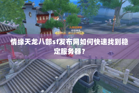 情缘天龙八部sf发布网如何快速找到稳定服务器? 情缘天龙八部sf发布网如何快速找到稳定服务器?